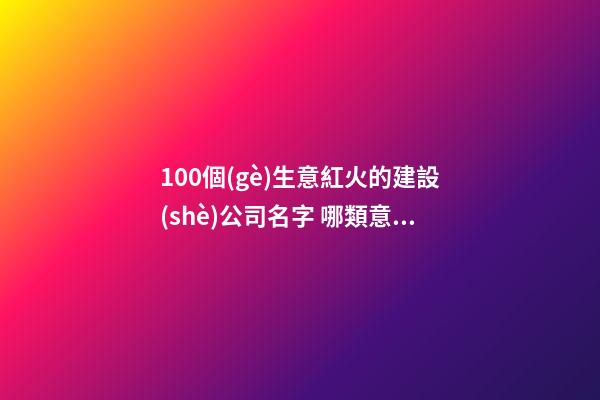 100個(gè)生意紅火的建設(shè)公司名字 哪類意思適當(dāng)-第1張-公司起名-玄機(jī)派